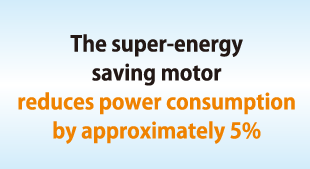 The super-energy saving motor reduces power consumption by approximately 5%